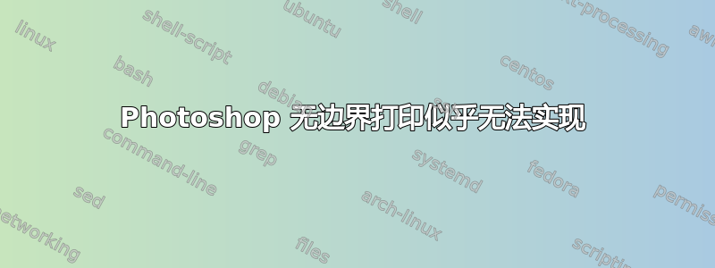 Photoshop 无边界打印似乎无法实现