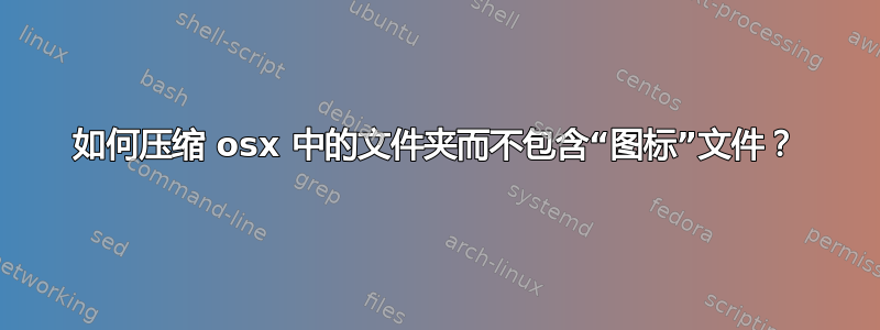 如何压缩 osx 中的文件夹而不包含“图标”文件？