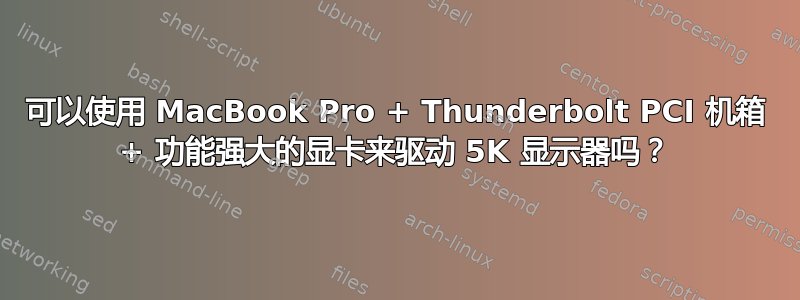 可以使用 MacBook Pro + Thunderbolt PCI 机箱 + 功能强大的显卡来驱动 5K 显示器吗？