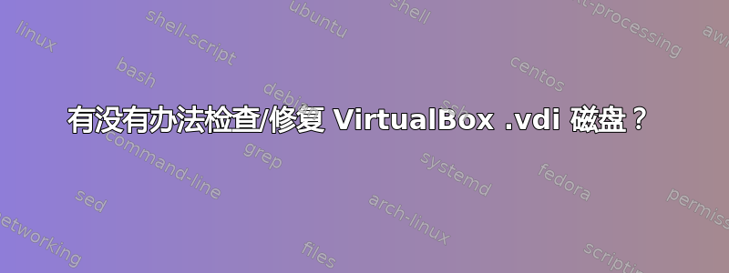 有没有办法检查/修复 VirtualBox .vdi 磁盘？