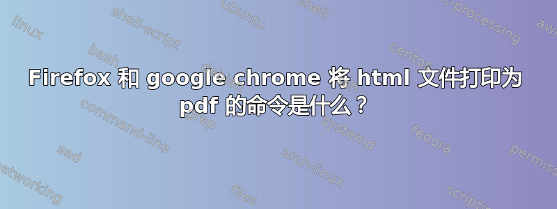 Firefox 和 google chrome 将 html 文件打印为 pdf 的命令是什么？