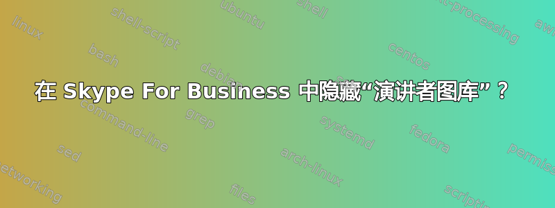 在 Skype For Business 中隐藏“演讲者图库”？