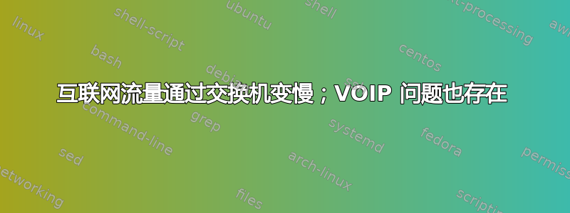 互联网流量通过交换机变慢；VOIP 问题也存在