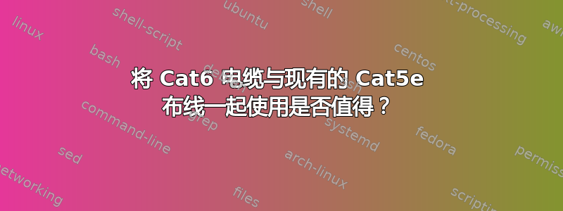 将 Cat6 电缆与现有的 Cat5e 布线一起使用是否值得？