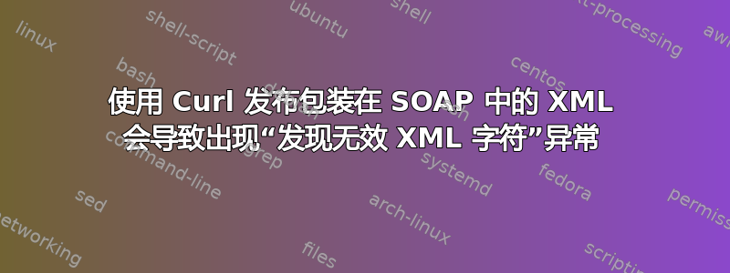 使用 Curl 发布包装在 SOAP 中的 XML 会导致出现“发现无效 XML 字符”异常