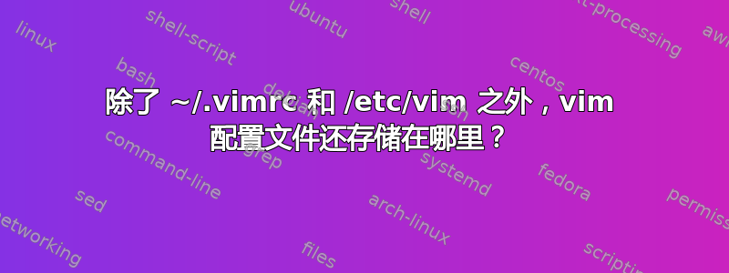 除了 ~/.vimrc 和 /etc/vim 之外，vim 配置文件还存储在哪里？