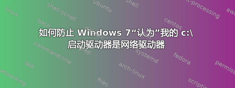 如何防止 Windows 7“认为”我的 c:\ 启动驱动器是网络驱动器