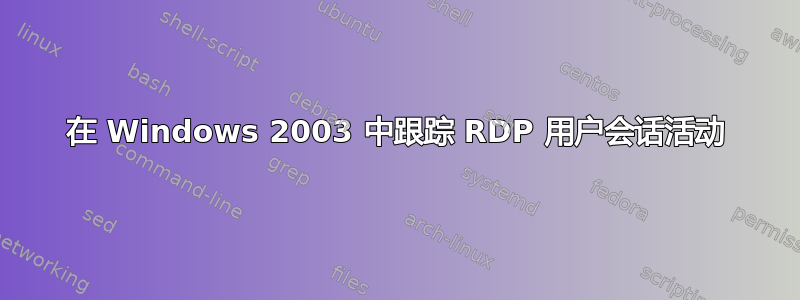 在 Windows 2003 中跟踪 RDP 用户会话活动