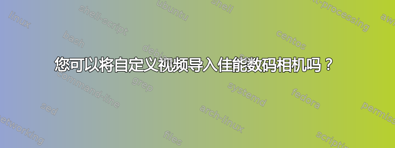 您可以将自定义视频导入佳能数码相机吗？