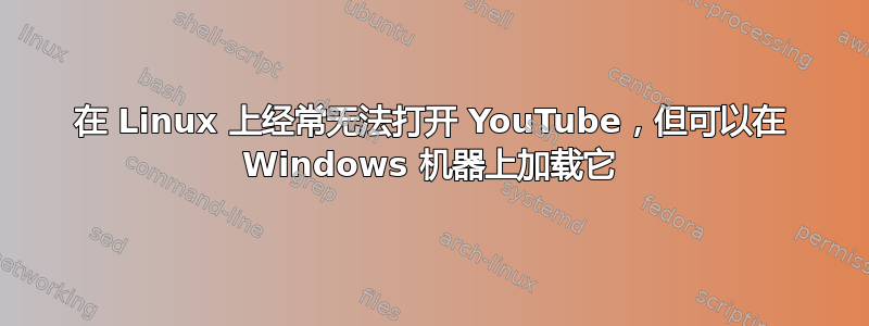 在 Linux 上经常无法打开 YouTube，但可以在 Windows 机器上加载它