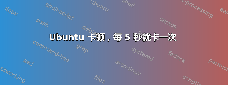 Ubuntu 卡顿，每 5 秒就卡一次