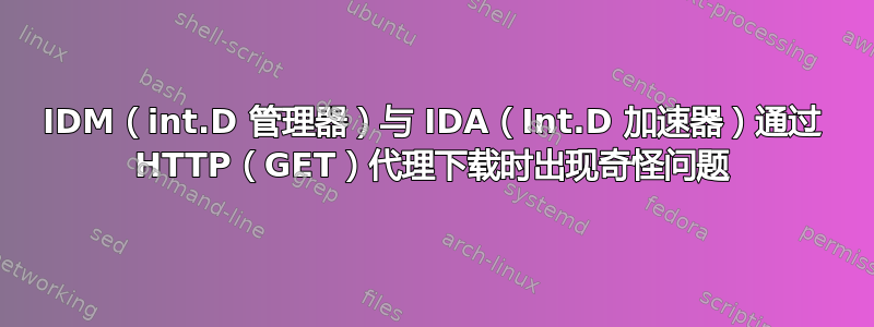 IDM（int.D 管理器）与 IDA（Int.D 加速器）通过 HTTP（GET）代理下载时出现奇怪问题