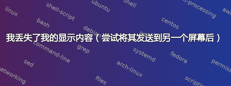 我丢失了我的显示内容（尝试将其发送到另一个屏幕后）