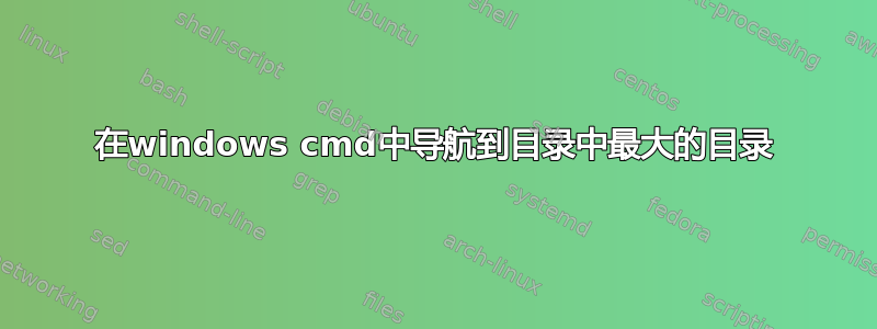 在windows cmd中导航到目录中最大的目录