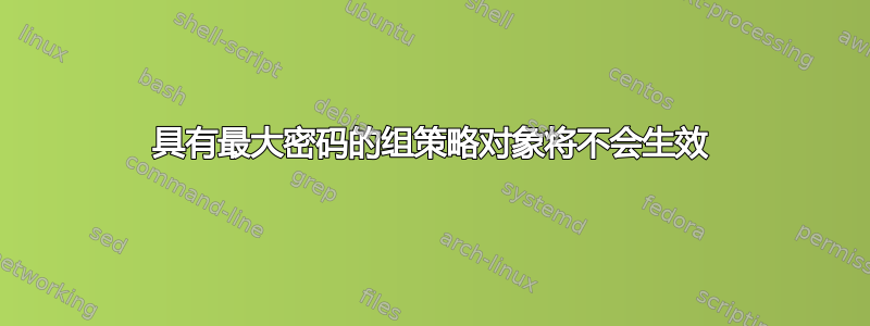 具有最大密码的组策略对象将不会生效