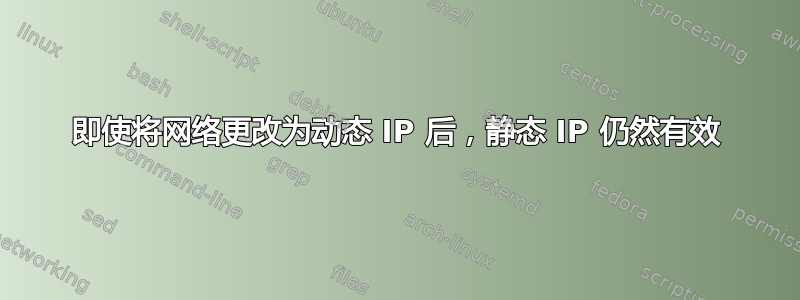 即使将网络更改为动态 IP 后，静态 IP 仍然有效