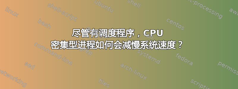 尽管有调度程序，CPU 密集型进程如何会减慢系统速度？