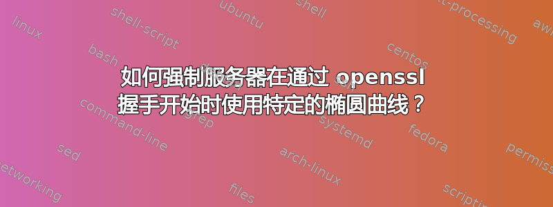 如何强制服务器在通过 openssl 握手开始时使用特定的椭圆曲线？