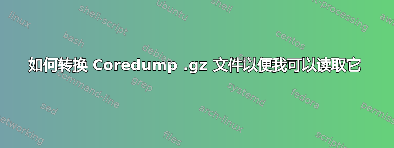 如何转换 Coredump .gz 文件以便我可以读取它