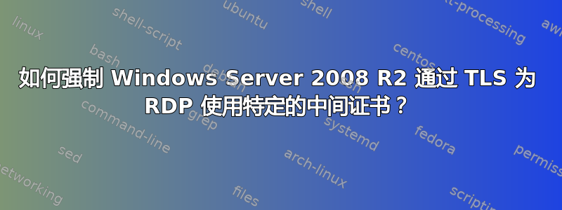 如何强制 Windows Server 2008 R2 通过 TLS 为 RDP 使用特定的中间证书？