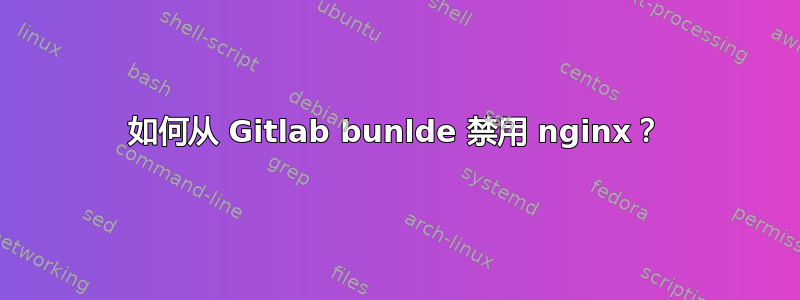 如何从 Gitlab bunlde 禁用 nginx？