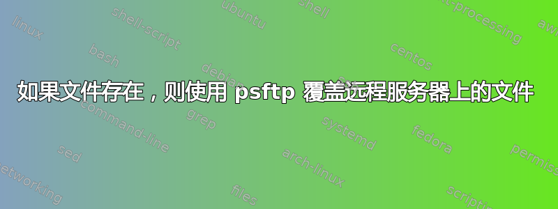 如果文件存在，则使用 psftp 覆盖远程服务器上的文件