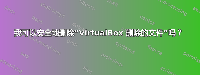 我可以安全地删除“VirtualBox 删除的文件”吗？