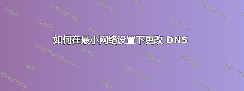 如何在最小网络设置下更改 DNS