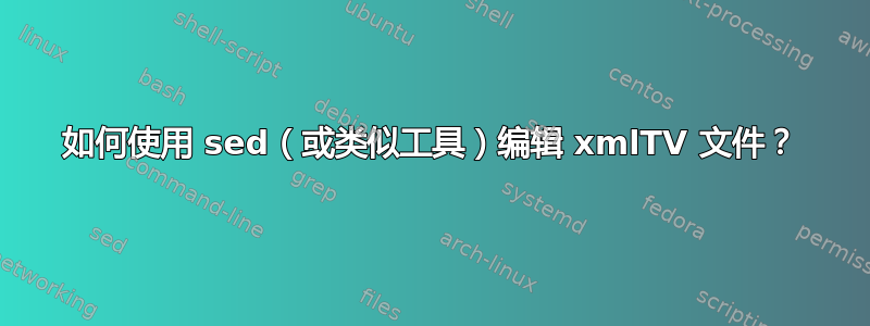 如何使用 sed（或类似工具）编辑 xmlTV 文件？