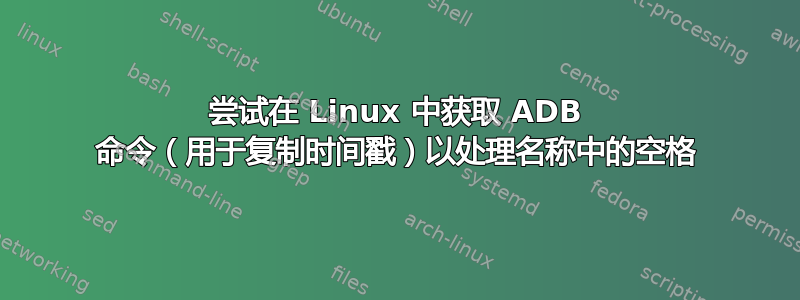 尝试在 Linux 中获取 ADB 命令（用于复制时间戳）以处理名称中的空格