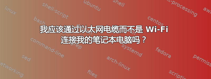 我应该通过以太网电缆而不是 Wi-Fi 连接我的笔记本电脑吗？