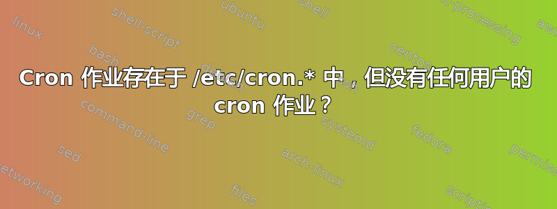 Cron 作业存在于 /etc/cron.* 中，但没有任何用户的 cron 作业？