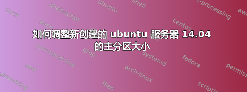 如何调整新创建的 ubuntu 服务器 14.04 的主分区大小