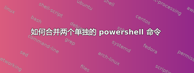 如何合并两个单独的 powershell 命令