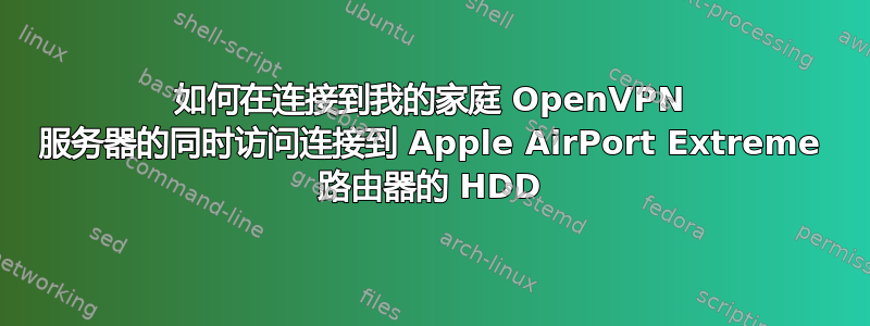 如何在连接到我的家庭 OpenVPN 服务器的同时访问连接到 Apple AirPort Extreme 路由器的 HDD