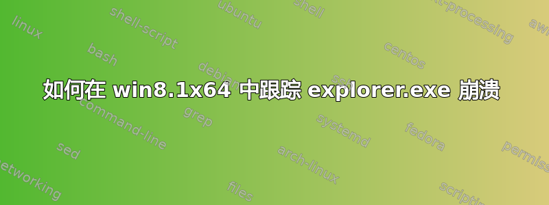 如何在 win8.1x64 中跟踪 explorer.exe 崩溃