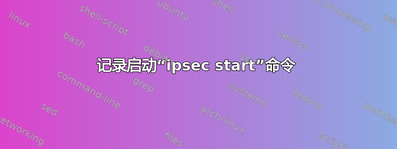 记录启动“ipsec start”命令