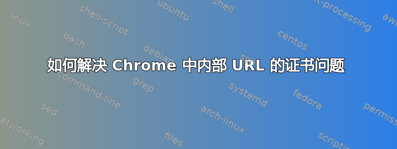 如何解决 Chrome 中内部 URL 的证书问题