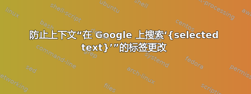 防止上下文“在 Google 上搜索‘{selected text}’”的标签更改