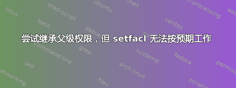 尝试继承父级权限，但 setfacl 无法按预期工作