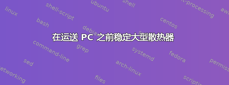 在运送 PC 之前稳定大型散热器