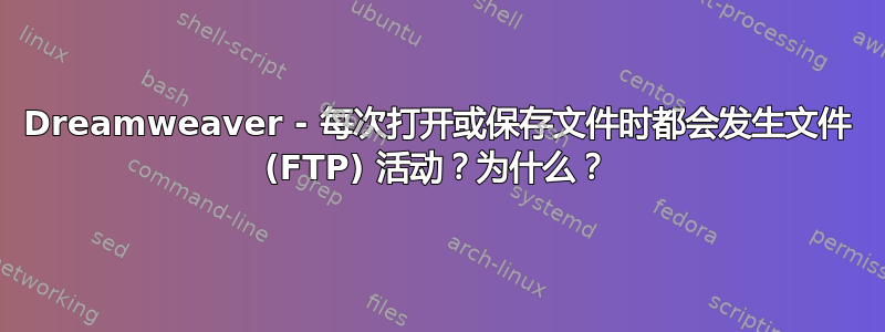 Dreamweaver - 每次打开或保存文件时都会发生文件 (FTP) 活动？为什么？