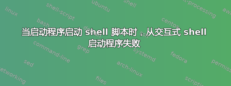 当启动程序启动 shell 脚本时，从交互式 shell 启动程序失败