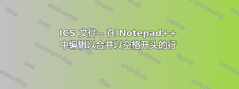 ICS 文件 - 在 Notepad++ 中编辑以合并以空格开头的行