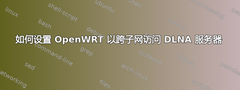 如何设置 OpenWRT 以跨子网访问 DLNA 服务器