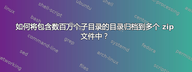 如何将包含数百万个子目录的目录归档到多个 zip 文件中？