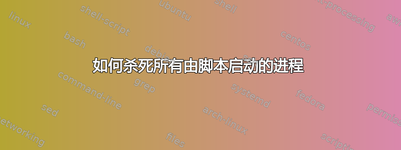 如何杀死所有由脚本启动的进程