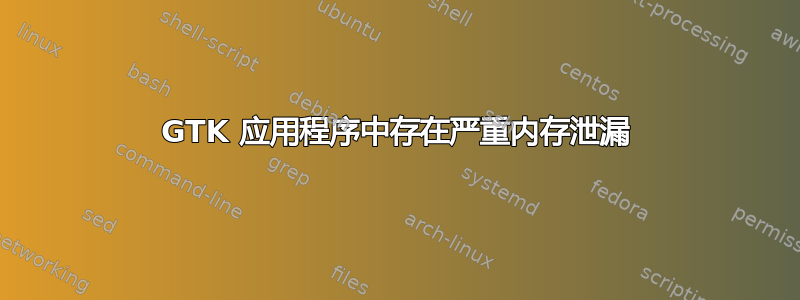 GTK 应用程序中存在严重内存泄漏