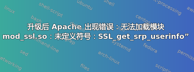 升级后 Apache 出现错误：无法加载模块 mod_ssl.so：未定义符号：SSL_get_srp_userinfo”