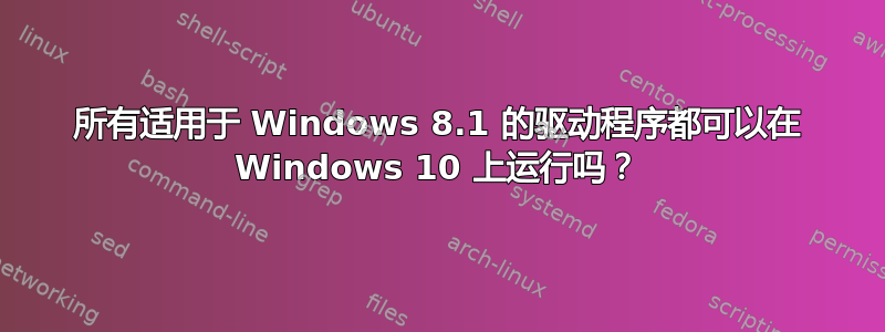 所有适用于 Windows 8.1 的驱动程序都可以在 Windows 10 上运行吗？